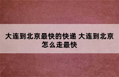 大连到北京最快的快递 大连到北京怎么走最快